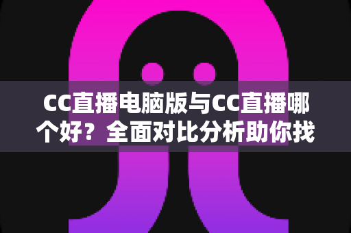 CC直播电脑版与CC直播哪个好?全面对比分析助你找到最适合自己的直播体验 CC直播电脑版与CC直播哪个好?全面对比分析助你找到最适合自己的直播体验