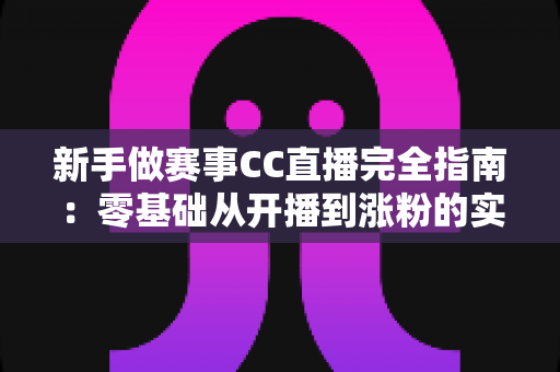 新手做赛事CC直播完全指南:零基础从开播到涨粉的实战攻略 新手做赛事CC直播完全指南:零基础从开播到涨粉的实战攻略