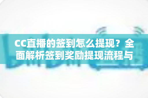 CC直播的签到怎么提现?全面解析签到奖励提现流程与实用技巧 CC直播的签到怎么提现?全面解析签到奖励提现流程与实用技巧