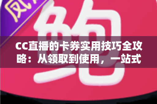 CC直播的卡券实用技巧全攻略:从领取到使用,一站式掌握省钱与增值秘诀 CC直播的卡券实用技巧全攻略:从领取到使用,一站式掌握省钱与增值秘诀