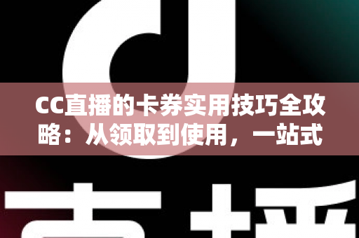 CC直播的卡券实用技巧全攻略:从领取到使用,一站式掌握省钱与增值秘诀 CC直播的卡券实用技巧全攻略:从领取到使用,一站式掌握省钱与增值秘诀