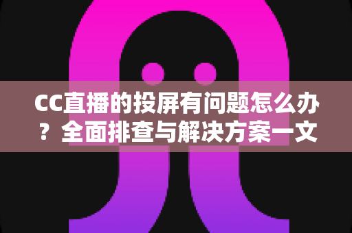 CC直播的投屏有问题怎么办?全面排查与解决方案一文读懂,轻松畅享大屏观看体验 CC直播的投屏有问题怎么办?全面排查与解决方案一文读懂,轻松畅享大屏观看体验