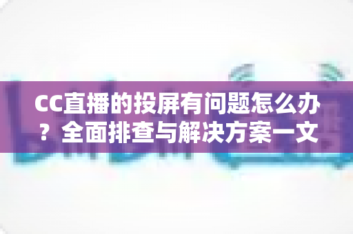 CC直播的投屏有问题怎么办?全面排查与解决方案一文读懂,轻松畅享大屏观看体验 CC直播的投屏有问题怎么办?全面排查与解决方案一文读懂,轻松畅享大屏观看体验