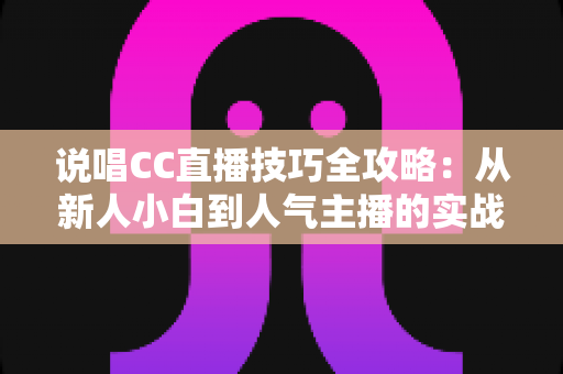 说唱CC直播技巧全攻略:从新人小白到人气主播的实战进阶指南 说唱CC直播技巧全攻略:从新人小白到人气主播的实战进阶指南
