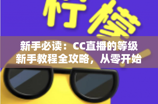 新手必读：CC直播的等级新手教程全攻略，从零开始快速升级解锁专属特权