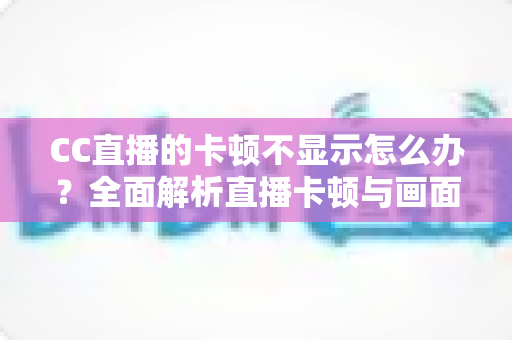 CC直播的卡顿不显示怎么办?全面解析直播卡顿与画面异常的实用解决指南 CC直播的卡顿不显示怎么办?全面解析直播卡顿与画面异常的实用解决指南