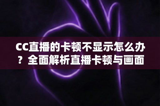 CC直播的卡顿不显示怎么办?全面解析直播卡顿与画面异常的实用解决指南 CC直播的卡顿不显示怎么办?全面解析直播卡顿与画面异常的实用解决指南