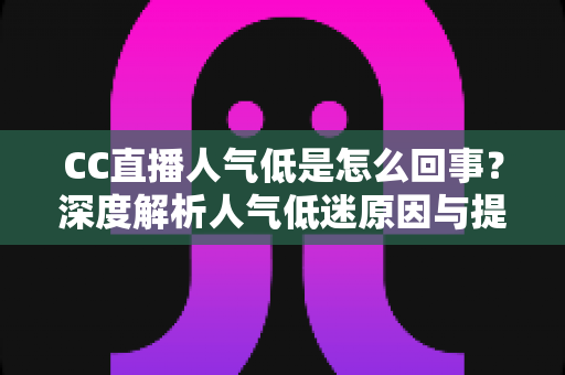 CC直播人气低是怎么回事？深度解析人气低迷原因与提升直播间流量的实用方法