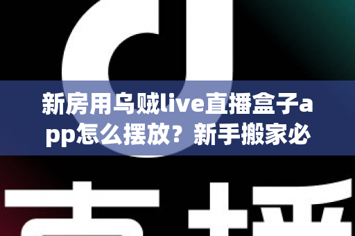 新房用乌贼live直播盒子app怎么摆放？新手搬家必备的全屋布局与安装实用指南