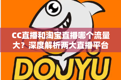 CC直播和淘宝直播哪个流量大？深度解析两大直播平台的流量格局与选择策略