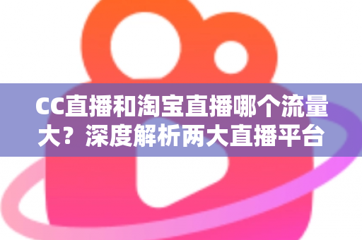 CC直播和淘宝直播哪个流量大？深度解析两大直播平台的流量格局与选择策略