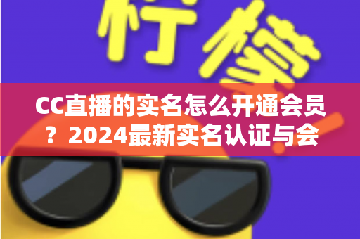 CC直播的实名怎么开通会员？2024最新实名认证与会员开通全流程指南