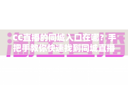 CC直播的同城入口在哪?手把手教你快速找到同城直播功能完整指南 CC直播的同城入口在哪?手把手教你快速找到同城直播功能完整指南