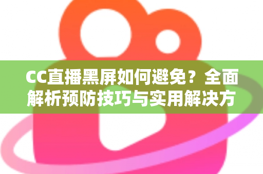 CC直播黑屏如何避免？全面解析预防技巧与实用解决方案指南