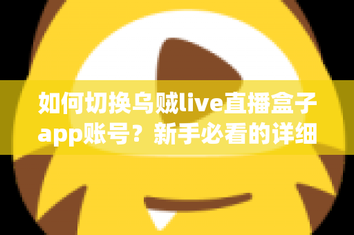 如何切换乌贼live直播盒子app账号?新手必看的详细操作教程与多账号管理技巧 如何切换乌贼live直播盒子app账号?新手必看的详细操作教程与多账号管理技巧
