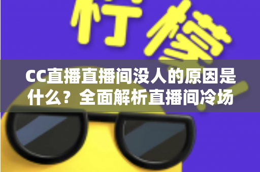 CC直播直播间没人的原因是什么?全面解析直播间冷场根源与实用破局策略 CC直播直播间没人的原因是什么?全面解析直播间冷场根源与实用破局策略