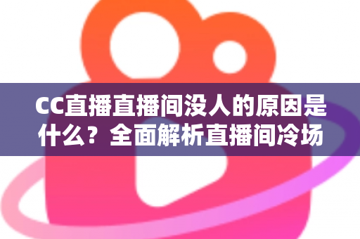CC直播直播间没人的原因是什么？全面解析直播间冷场根源与实用破局策略