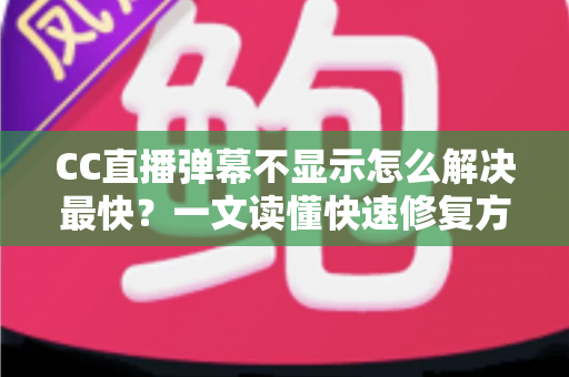 CC直播弹幕不显示怎么解决最快?一文读懂快速修复方案与排查技巧 CC直播弹幕不显示怎么解决最快?一文读懂快速修复方案与排查技巧