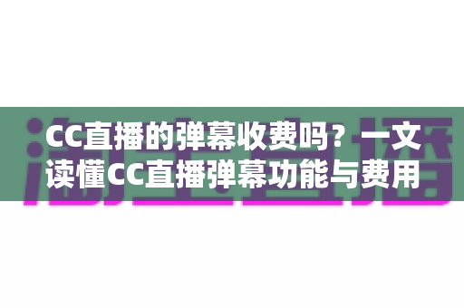 CC直播的弹幕收费吗?一文读懂CC直播弹幕功能与费用真相 CC直播的弹幕收费吗?一文读懂CC直播弹幕功能与费用真相