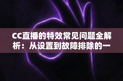 CC直播的特效常见问题全解析:从设置到故障排除的一站式实用指南 CC直播的特效常见问题全解析:从设置到故障排除的一站式实用指南