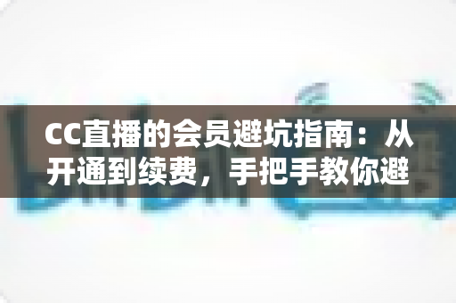 CC直播的会员避坑指南:从开通到续费,手把手教你避开所有消费陷阱 CC直播的会员避坑指南:从开通到续费,手把手教你避开所有消费陷阱