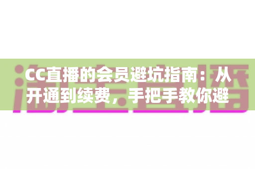 CC直播的会员避坑指南:从开通到续费,手把手教你避开所有消费陷阱 CC直播的会员避坑指南:从开通到续费,手把手教你避开所有消费陷阱