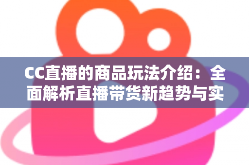 CC直播的商品玩法介绍:全面解析直播带货新趋势与实战技巧 CC直播的商品玩法介绍:全面解析直播带货新趋势与实战技巧
