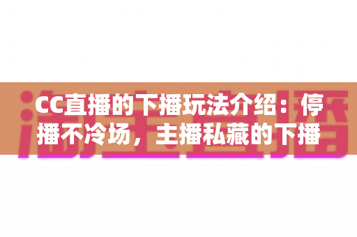 CC直播的下播玩法介绍:停播不冷场,主播私藏的下播黄金期运营全攻略 CC直播的下播玩法介绍:停播不冷场,主播私藏的下播黄金期运营全攻略
