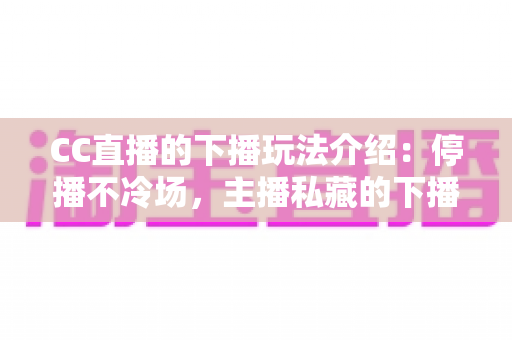 CC直播的下播玩法介绍:停播不冷场,主播私藏的下播黄金期运营全攻略 CC直播的下播玩法介绍:停播不冷场,主播私藏的下播黄金期运营全攻略