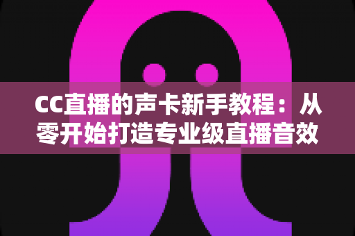 CC直播的声卡新手教程:从零开始打造专业级直播音效的完整指南 CC直播的声卡新手教程:从零开始打造专业级直播音效的完整指南