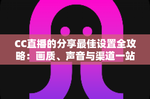 CC直播的分享最佳设置全攻略:画质、声音与渠道一站式优化指南 CC直播的分享最佳设置全攻略:画质、声音与渠道一站式优化指南