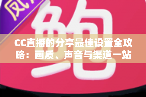 CC直播的分享最佳设置全攻略:画质、声音与渠道一站式优化指南 CC直播的分享最佳设置全攻略:画质、声音与渠道一站式优化指南