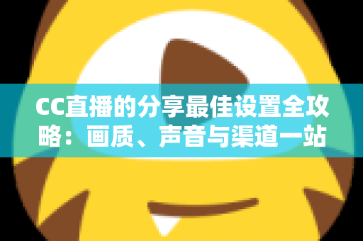 CC直播的分享最佳设置全攻略：画质、声音与渠道一站式优化指南