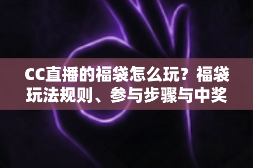 CC直播的福袋怎么玩？福袋玩法规则、参与步骤与中奖技巧一站式全攻略