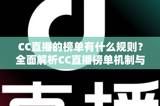 CC直播的榜单有什么规则?全面解析CC直播榜单机制与冲榜实用指南 CC直播的榜单有什么规则?全面解析CC直播榜单机制与冲榜实用指南