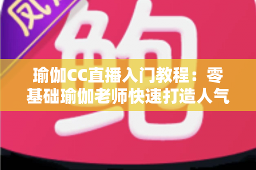 瑜伽CC直播入门教程:零基础瑜伽老师快速打造人气直播间的完整实战指南 瑜伽CC直播入门教程:零基础瑜伽老师快速打造人气直播间的完整实战指南