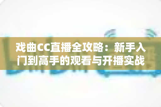 戏曲CC直播全攻略:新手入门到高手的观看与开播实战指南 戏曲CC直播全攻略:新手入门到高手的观看与开播实战指南