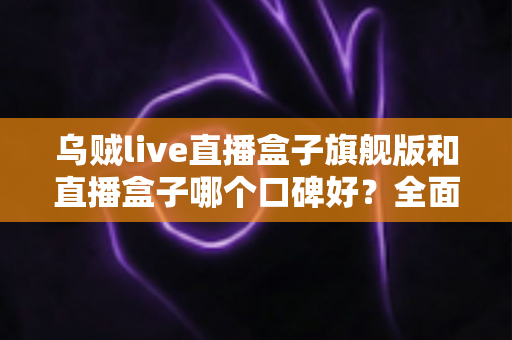 乌贼live直播盒子旗舰版和直播盒子哪个口碑好?全面对比分析与选购建议 乌贼live直播盒子旗舰版和直播盒子哪个口碑好?全面对比分析与选购建议