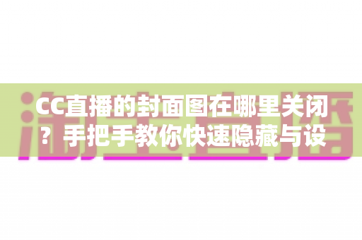 CC直播的封面图在哪里关闭？手把手教你快速隐藏与设置封面图的完整教程