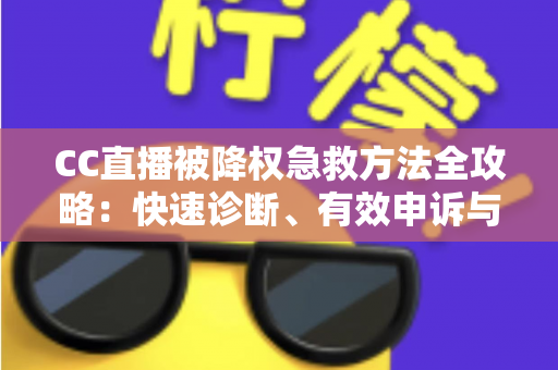 CC直播被降权急救方法全攻略:快速诊断、有效申诉与流量恢复指南 CC直播被降权急救方法全攻略:快速诊断、有效申诉与流量恢复指南