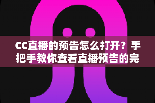 CC直播的预告怎么打开？手把手教你查看直播预告的完整方法与实用技巧