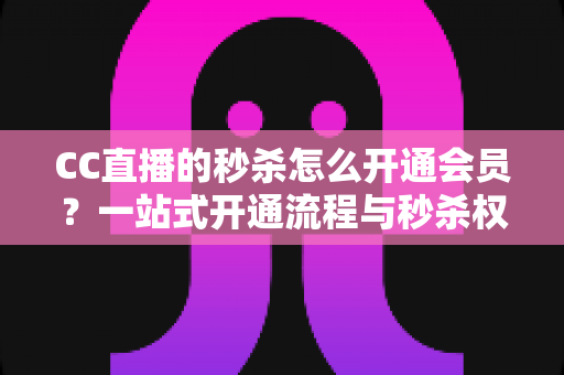 CC直播的秒杀怎么开通会员?一站式开通流程与秒杀权益全解析 CC直播的秒杀怎么开通会员?一站式开通流程与秒杀权益全解析