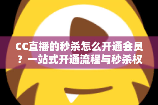CC直播的秒杀怎么开通会员?一站式开通流程与秒杀权益全解析 CC直播的秒杀怎么开通会员?一站式开通流程与秒杀权益全解析