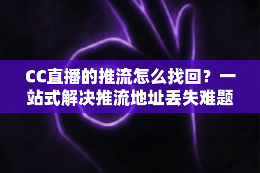 CC直播的推流怎么找回?一站式解决推流地址丢失难题的完整指南 CC直播的推流怎么找回?一站式解决推流地址丢失难题的完整指南