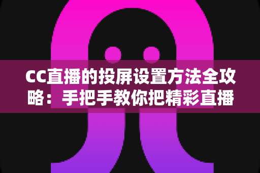 CC直播的投屏设置方法全攻略:手把手教你把精彩直播搬上大屏幕 CC直播的投屏设置方法全攻略:手把手教你把精彩直播搬上大屏幕