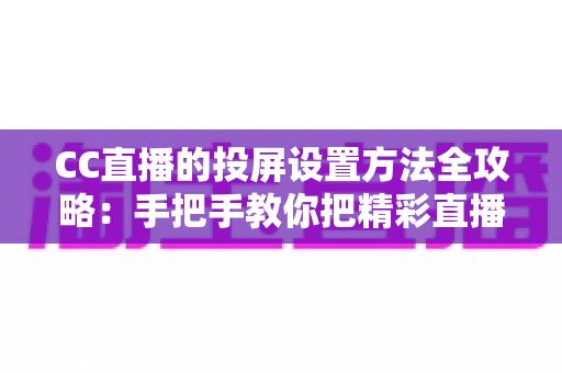 CC直播的投屏设置方法全攻略:手把手教你把精彩直播搬上大屏幕 CC直播的投屏设置方法全攻略:手把手教你把精彩直播搬上大屏幕