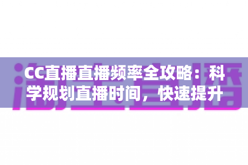 CC直播直播频率全攻略:科学规划直播时间,快速提升人气与收益的实用指南 CC直播直播频率全攻略:科学规划直播时间,快速提升人气与收益的实用指南