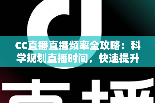 CC直播直播频率全攻略：科学规划直播时间，快速提升人气与收益的实用指南