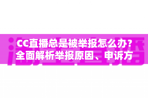 CC直播总是被举报怎么办?全面解析举报原因、申诉方法与预防技巧指南 CC直播总是被举报怎么办?全面解析举报原因、申诉方法与预防技巧指南