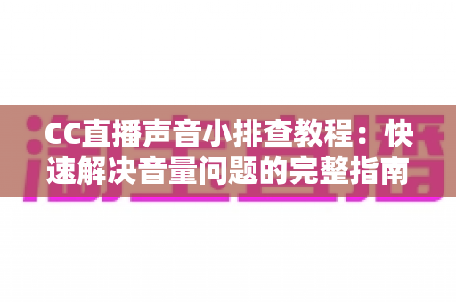 CC直播声音小排查教程：快速解决音量问题的完整指南